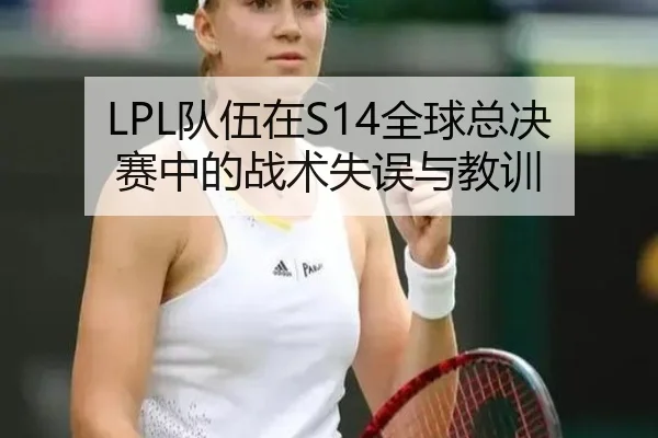 LPL队伍在S14全球总决赛中的战术失误与教训