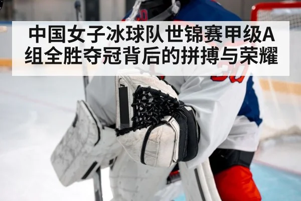 中国女子冰球队世锦赛甲级A组全胜夺冠背后的拼搏与荣耀