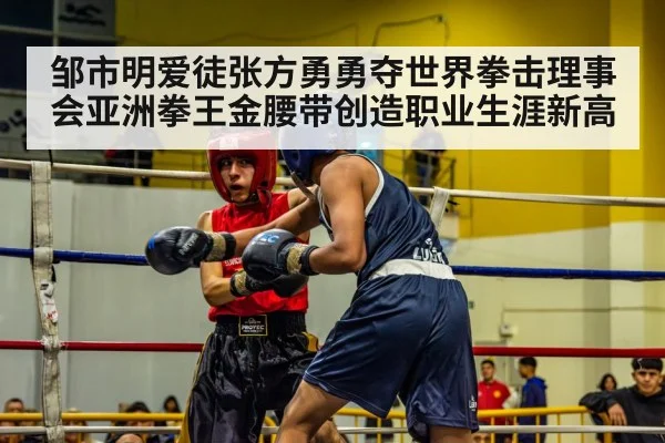 邹市明爱徒张方勇勇夺世界拳击理事会亚洲拳王金腰带创造职业生涯新高