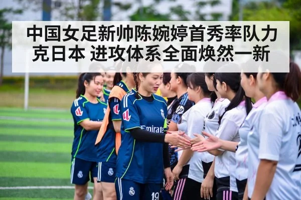 中国女足新帅陈婉婷首秀率队力克日本 进攻体系全面焕然一新