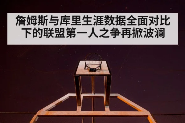 詹姆斯与库里生涯数据全面对比下的联盟第一人之争再掀波澜