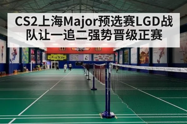 CS2上海Major预选赛LGD战队让一追二强势晋级正赛